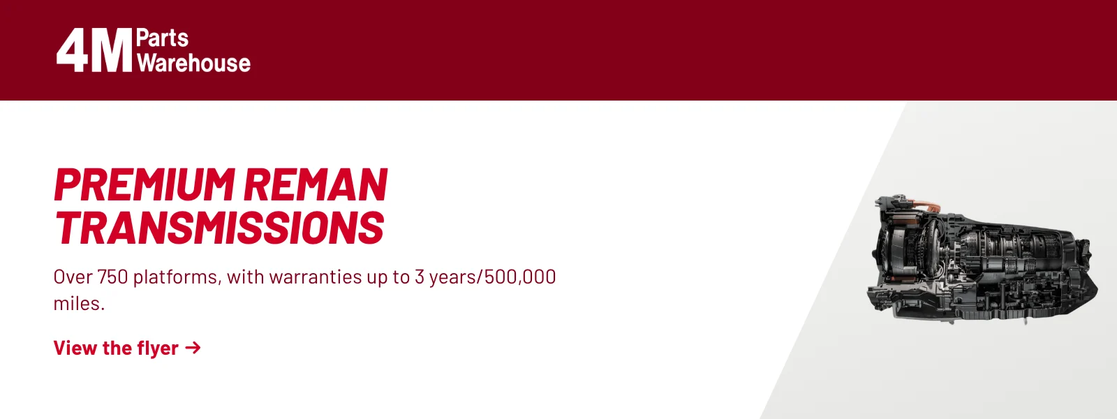 Premium reman transmissions. Over 750 platforms, with warranties up to 3 years/500,000 miles. View the flyer (PDF).