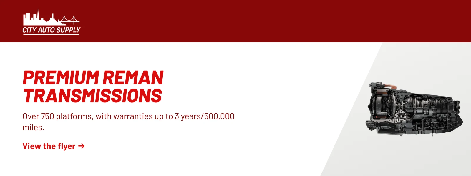 Premium reman transmissions. Over 750 platforms, with warranties up to 3 years/500,000 miles. View the flyer (PDF).