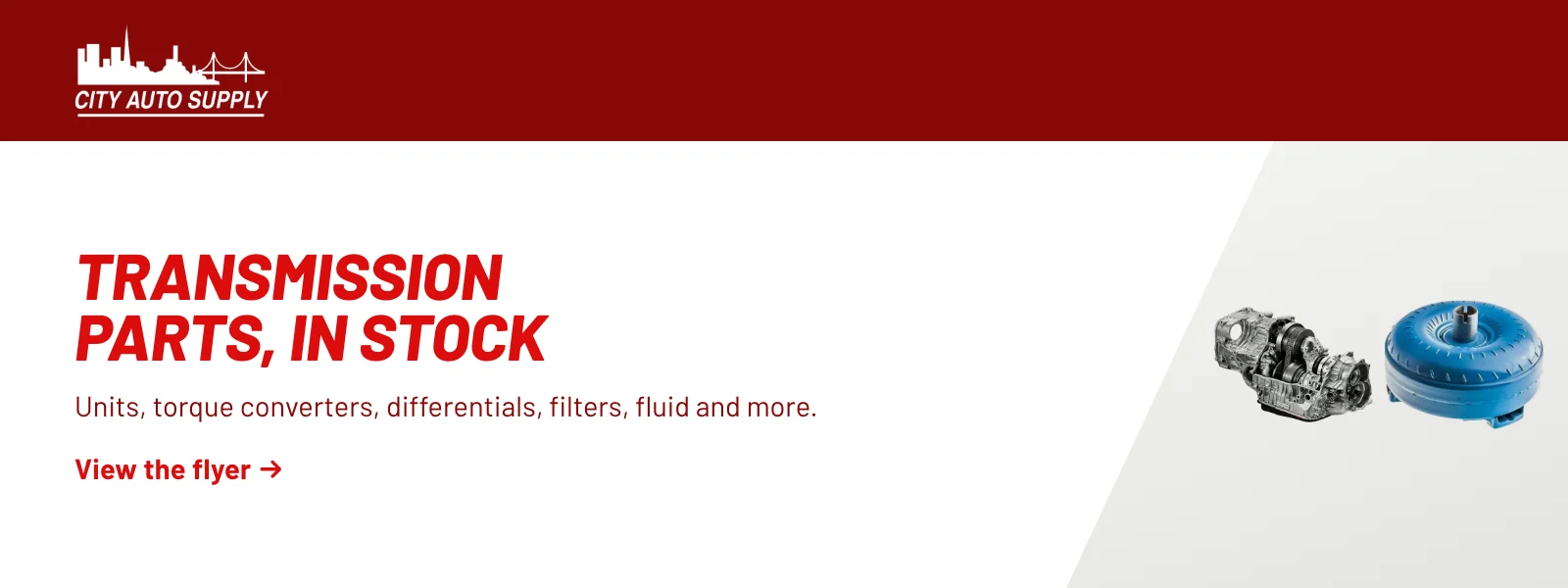 Transmission parts, in stock. Units, torque converters, differentials, filters, fluid and more. View the flyer (PDF).