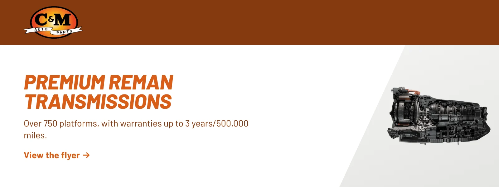 Premium reman transmissions. Over 750 platforms, with warranties up to 3 years/500,000 miles. View the flyer (PDF).